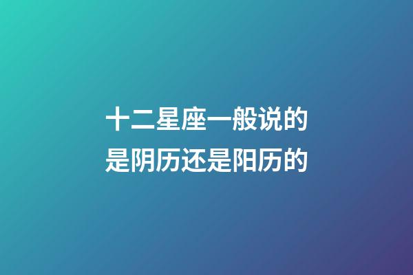 十二星座一般说的是阴历还是阳历的-第1张-星座运势-玄机派