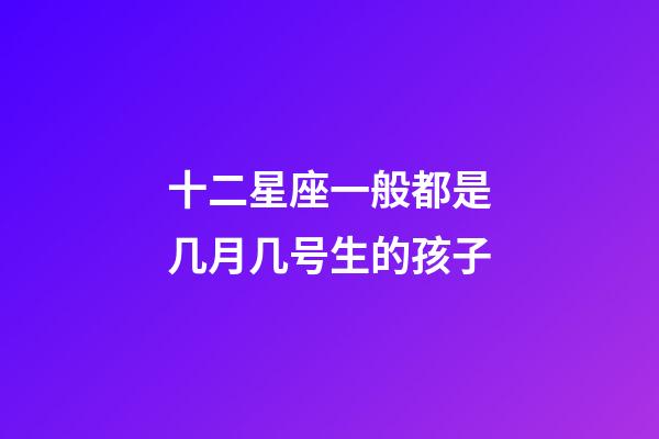十二星座一般都是几月几号生的孩子-第1张-星座运势-玄机派
