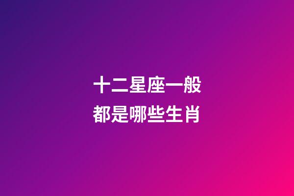 十二星座一般都是哪些生肖-第1张-星座运势-玄机派