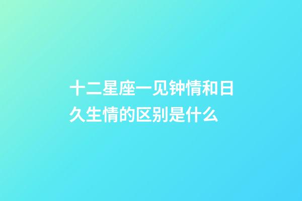 十二星座一见钟情和日久生情的区别是什么-第1张-星座运势-玄机派