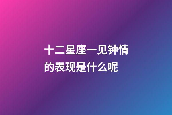十二星座一见钟情的表现是什么呢-第1张-星座运势-玄机派
