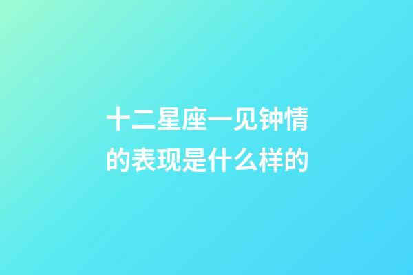 十二星座一见钟情的表现是什么样的-第1张-星座运势-玄机派