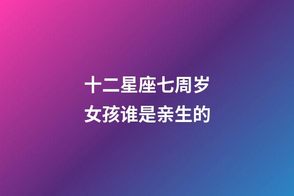 十二星座七周岁女孩谁是亲生的-第1张-星座运势-玄机派