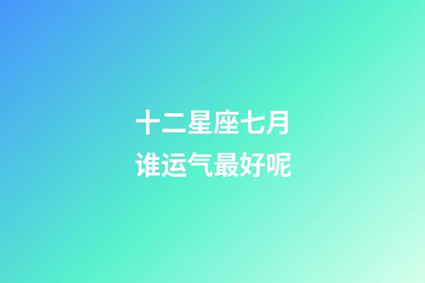 十二星座七月谁运气最好呢-第1张-星座运势-玄机派