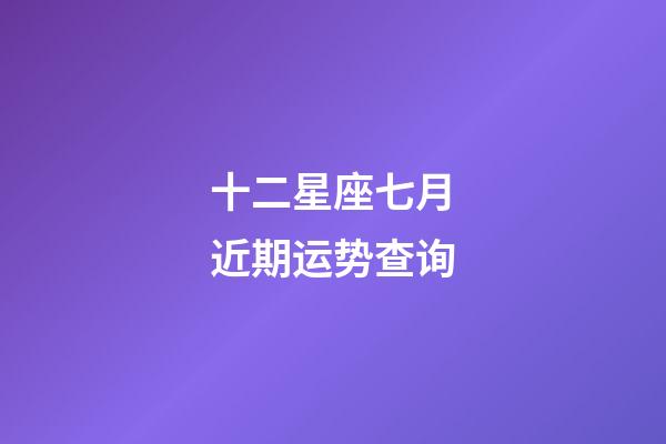 十二星座七月近期运势查询-第1张-星座运势-玄机派