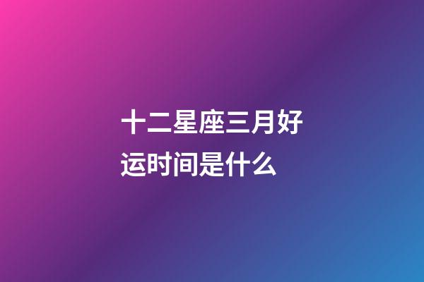 十二星座三月好运时间是什么-第1张-星座运势-玄机派