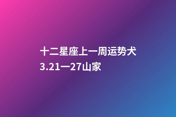 十二星座上一周运势犬3.21一27山家-第1张-星座运势-玄机派