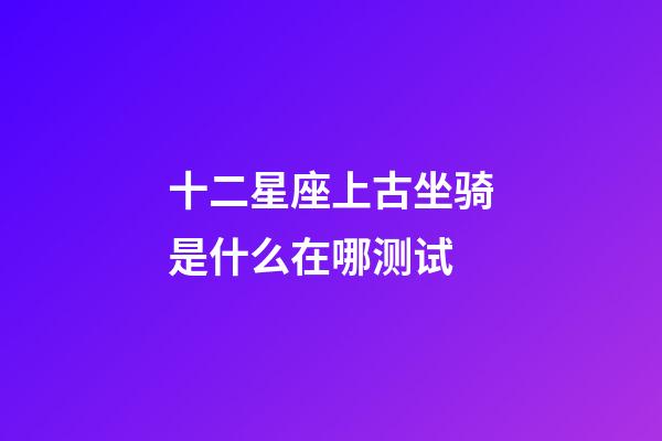十二星座上古坐骑是什么在哪测试-第1张-星座运势-玄机派