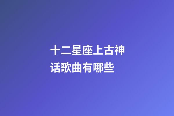 十二星座上古神话歌曲有哪些-第1张-星座运势-玄机派