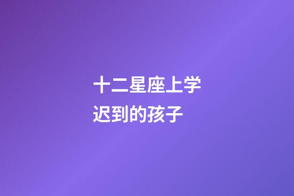 十二星座上学迟到的孩子-第1张-星座运势-玄机派