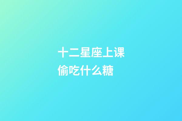 十二星座上课偷吃什么糖-第1张-星座运势-玄机派