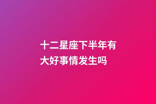 十二星座下半年有大好事情发生吗-第1张-星座运势-玄机派