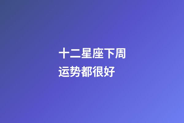 十二星座下周运势都很好-第1张-星座运势-玄机派