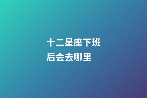 十二星座下班后会去哪里-第1张-星座运势-玄机派