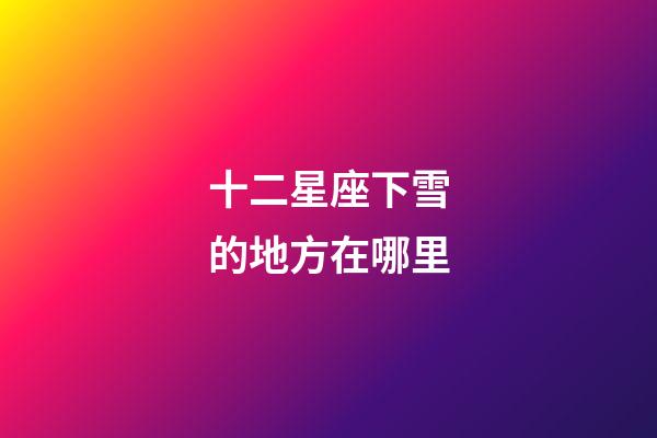 十二星座下雪的地方在哪里-第1张-星座运势-玄机派