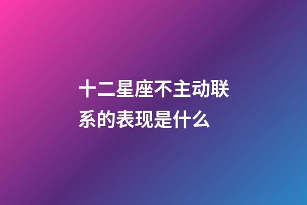 十二星座不主动联系的表现是什么-第1张-星座运势-玄机派