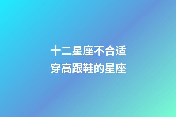 十二星座不合适穿高跟鞋的星座-第1张-星座运势-玄机派