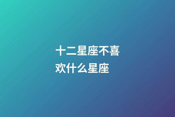 十二星座不喜欢什么星座-第1张-星座运势-玄机派