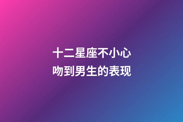 十二星座不小心吻到男生的表现-第1张-星座运势-玄机派