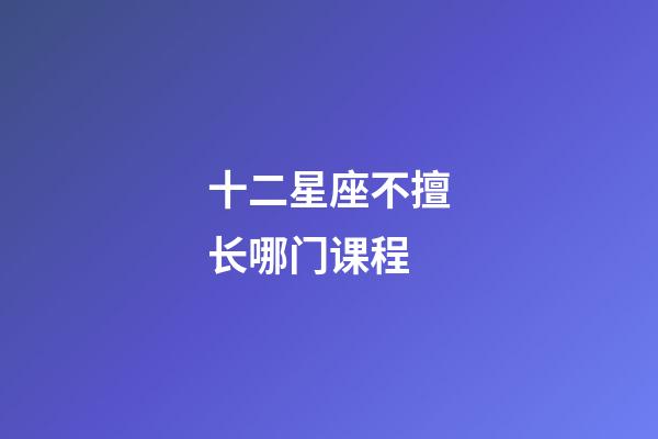 十二星座不擅长哪门课程-第1张-星座运势-玄机派