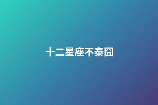 十二星座不泰囧-第1张-星座运势-玄机派