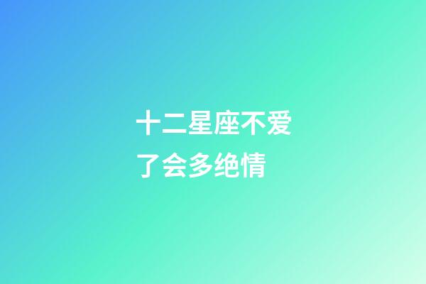 十二星座不爱了会多绝情-第1张-星座运势-玄机派