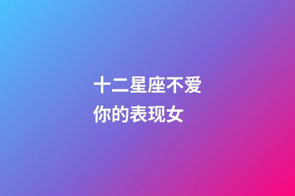 十二星座不爱你的表现女-第1张-星座运势-玄机派