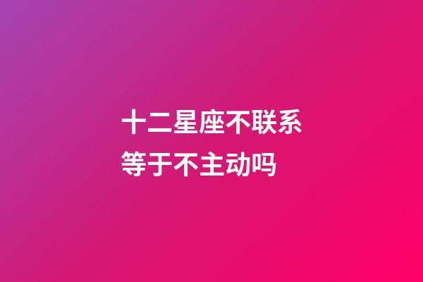 十二星座不联系等于不主动吗-第1张-星座运势-玄机派
