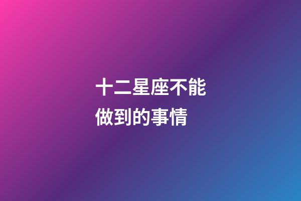 十二星座不能做到的事情-第1张-星座运势-玄机派