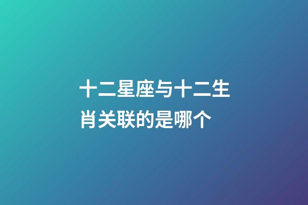 十二星座与十二生肖关联的是哪个-第1张-星座运势-玄机派