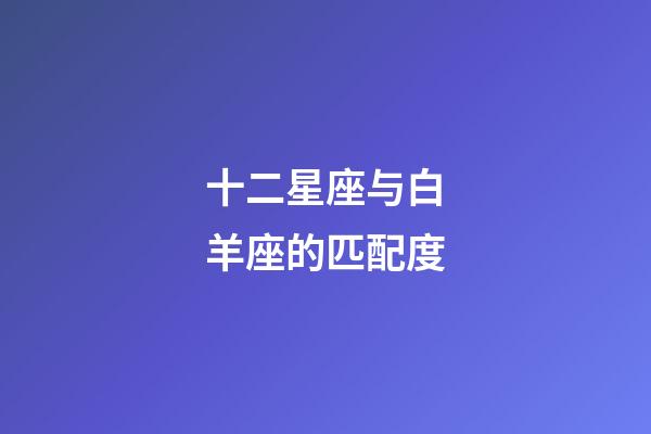 十二星座与白羊座的匹配度-第1张-星座运势-玄机派