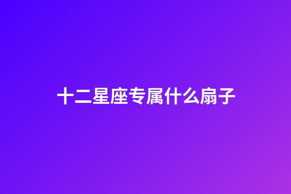 十二星座专属什么扇子-第1张-星座运势-玄机派