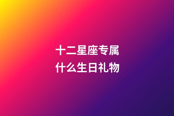 十二星座专属什么生日礼物-第1张-星座运势-玄机派