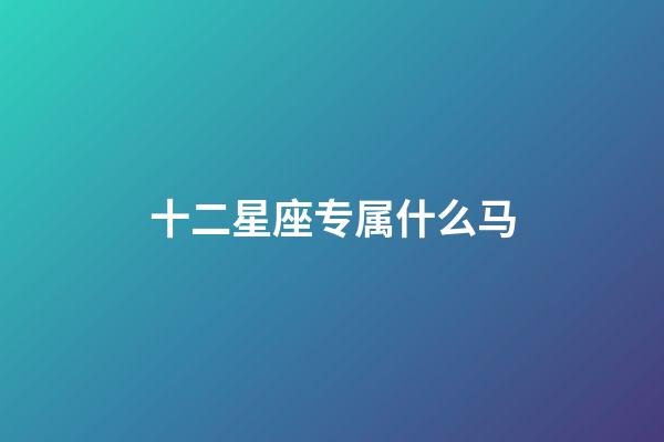 十二星座专属什么马-第1张-星座运势-玄机派