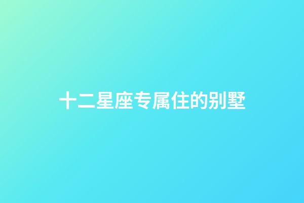 十二星座专属住的别墅-第1张-星座运势-玄机派