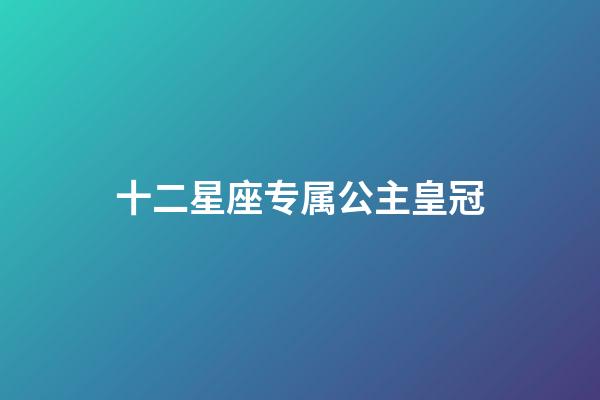 十二星座专属公主皇冠（十二星座皇冠和戒指）-第1张-星座运势-玄机派