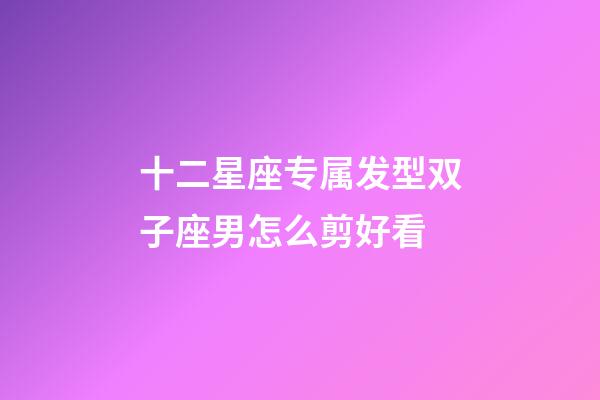 十二星座专属发型双子座男怎么剪好看-第1张-星座运势-玄机派