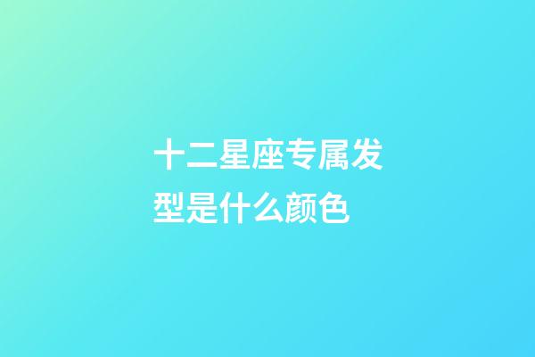 十二星座专属发型是什么颜色-第1张-星座运势-玄机派