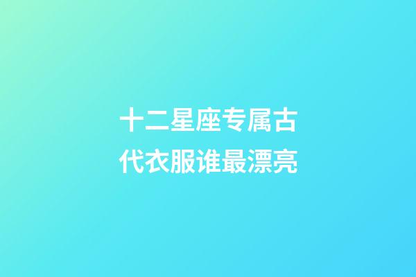 十二星座专属古代衣服谁最漂亮-第1张-星座运势-玄机派