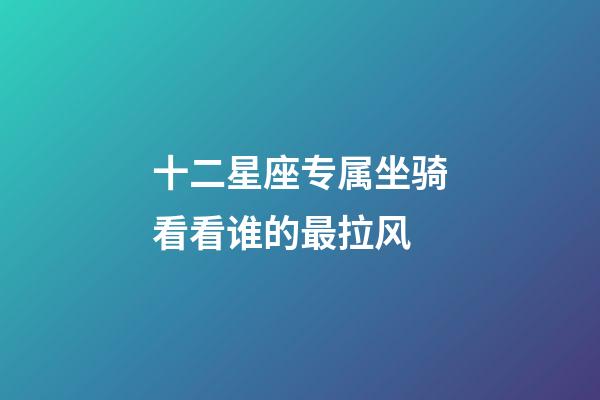 十二星座专属坐骑看看谁的最拉风