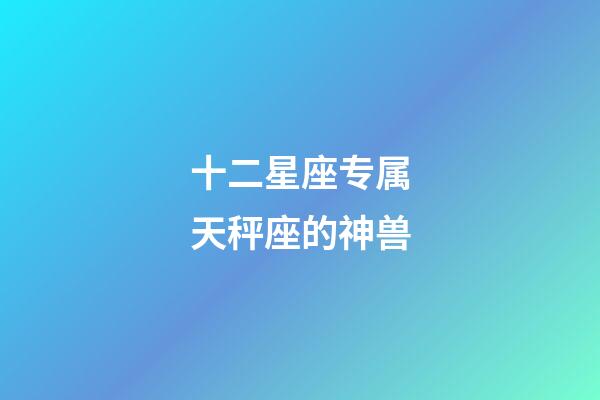 十二星座专属天秤座的神兽-第1张-星座运势-玄机派