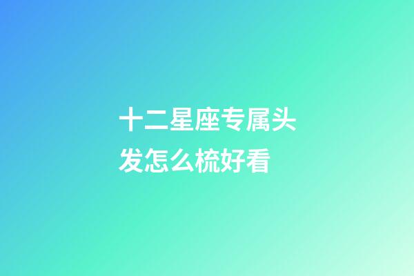 十二星座专属头发怎么梳好看-第1张-星座运势-玄机派