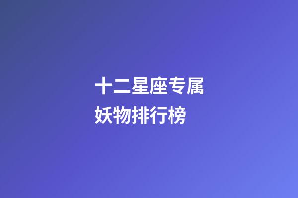 十二星座专属妖物排行榜-第1张-星座运势-玄机派