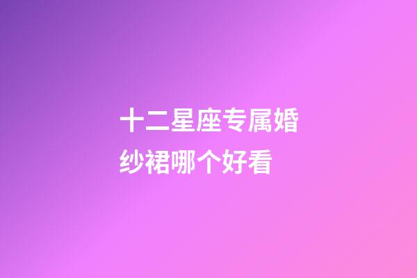 十二星座专属婚纱裙哪个好看-第1张-星座运势-玄机派