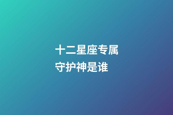 十二星座专属守护神是谁-第1张-星座运势-玄机派