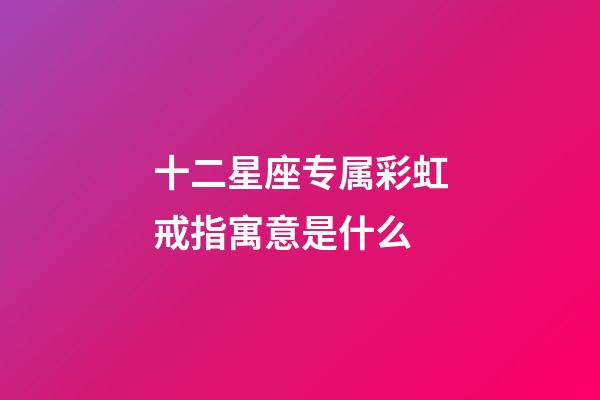 十二星座专属彩虹戒指寓意是什么-第1张-星座运势-玄机派