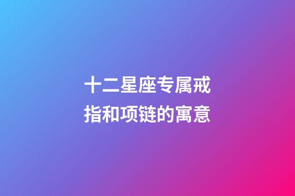 十二星座专属戒指和项链的寓意-第1张-星座运势-玄机派