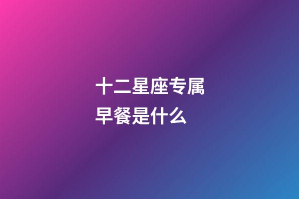 十二星座专属早餐是什么-第1张-星座运势-玄机派