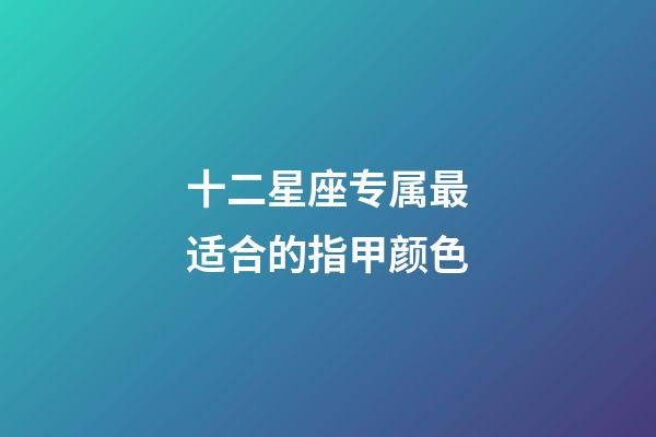 十二星座专属最适合的指甲颜色-第1张-星座运势-玄机派
