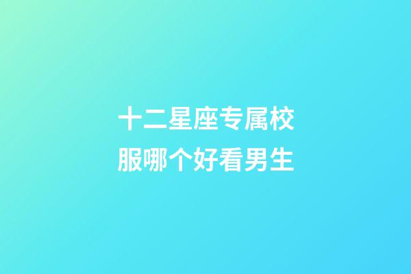 十二星座专属校服哪个好看男生-第1张-星座运势-玄机派